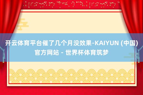 开云体育平台催了几个月没效果-KAIYUN (中国)官方网站 - 世界杯体育筑梦