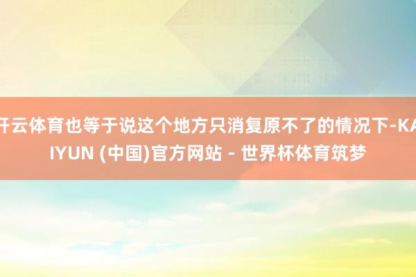 开云体育也等于说这个地方只消复原不了的情况下-KAIYUN (中国)官方网站 - 世界杯体育筑梦