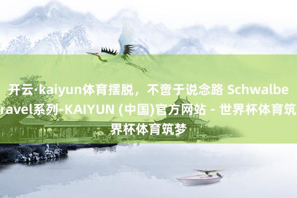 开云·kaiyun体育摆脱，不啻于说念路 Schwalbe Gravel系列-KAIYUN (中国)官方网站 - 世界杯体育筑梦