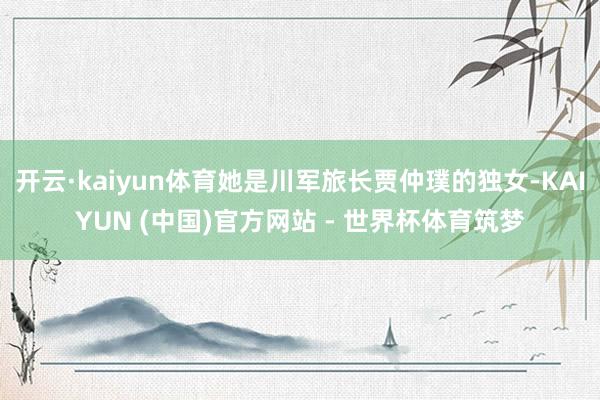 开云·kaiyun体育她是川军旅长贾仲璞的独女-KAIYUN (中国)官方网站 - 世界杯体育筑梦