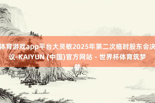 体育游戏app平台大灵敏2025年第二次临时股东会决议-KAIYUN (中国)官方网站 - 世界杯体育筑梦