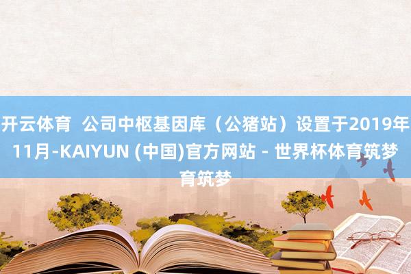开云体育 公司中枢基因库(公猪站)设置于2019年11月-KAIYUN (中国)官方网站 - 世界杯体育筑梦