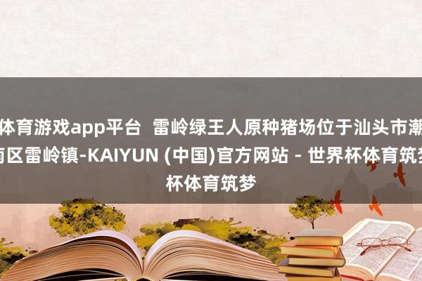 体育游戏app平台 雷岭绿王人原种猪场位于汕头市潮南区雷岭镇-KAIYUN (中国)官方网站 - 世界杯体育筑梦
