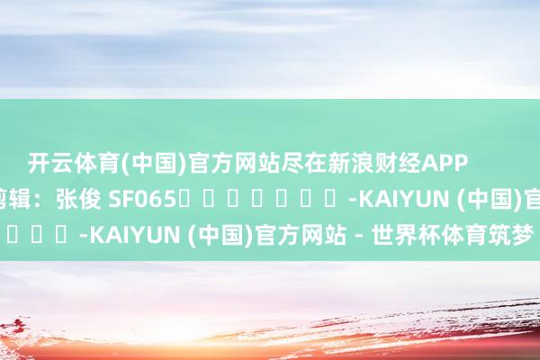 开云体育(中国)官方网站尽在新浪财经APP            						累赘剪辑：张俊 SF065							-KAIYUN (中国)官方网站 - 世界杯体育筑梦
