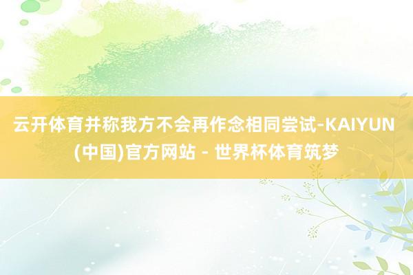 云开体育并称我方不会再作念相同尝试-KAIYUN (中国)官方网站 - 世界杯体育筑梦