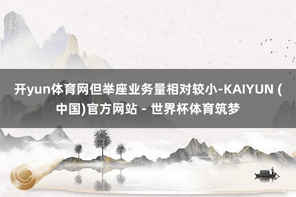 开yun体育网但举座业务量相对较小-KAIYUN (中国)官方网站 - 世界杯体育筑梦