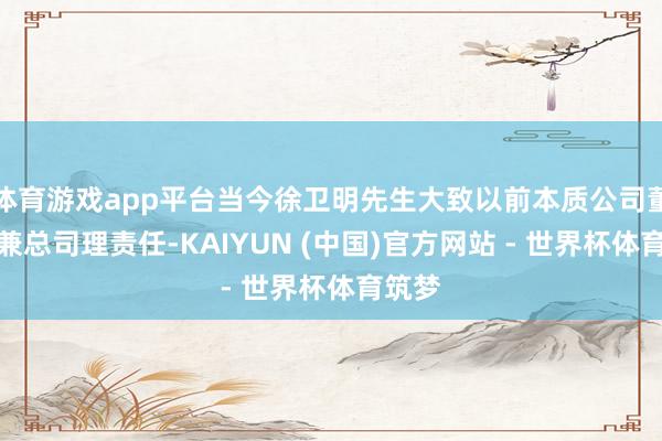 体育游戏app平台当今徐卫明先生大致以前本质公司董事长兼总司理责任-KAIYUN (中国)官方网站 - 世界杯体育筑梦