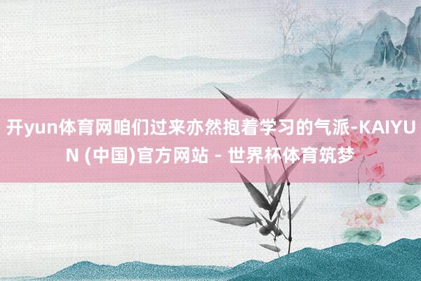 开yun体育网咱们过来亦然抱着学习的气派-KAIYUN (中国)官方网站 - 世界杯体育筑梦