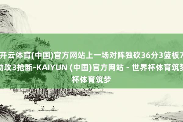 开云体育(中国)官方网站上一场对阵独砍36分3篮板7助攻3抢断-KAIYUN (中国)官方网站 - 世界杯体育筑梦