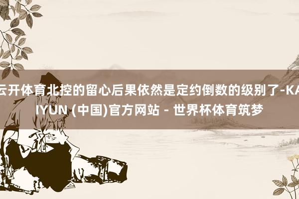云开体育北控的留心后果依然是定约倒数的级别了-KAIYUN (中国)官方网站 - 世界杯体育筑梦