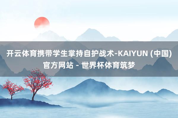 开云体育携带学生掌持自护战术-KAIYUN (中国)官方网站 - 世界杯体育筑梦