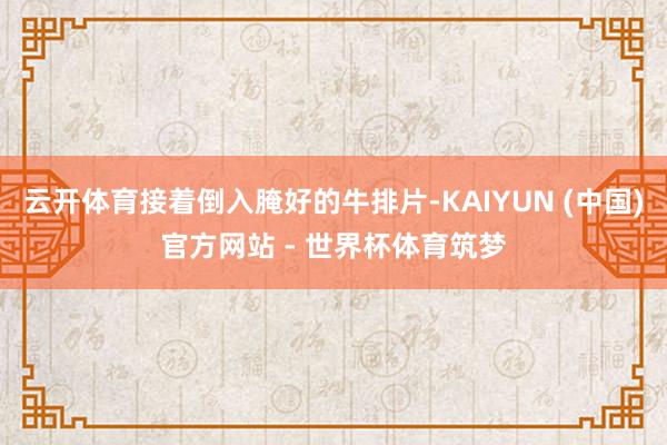 云开体育接着倒入腌好的牛排片-KAIYUN (中国)官方网站 - 世界杯体育筑梦