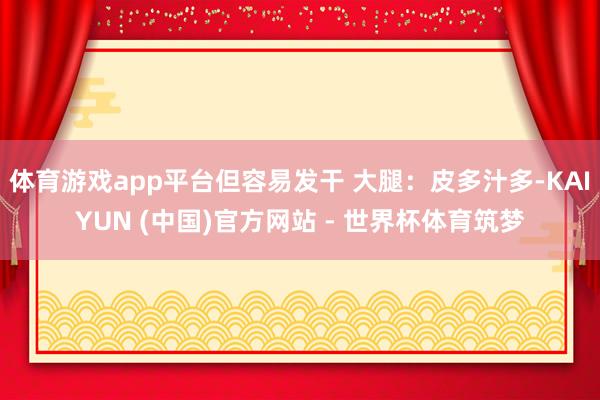 体育游戏app平台但容易发干 大腿：皮多汁多-KAIYUN (中国)官方网站 - 世界杯体育筑梦