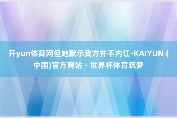 开yun体育网但她默示我方并不内讧-KAIYUN (中国)官方网站 - 世界杯体育筑梦