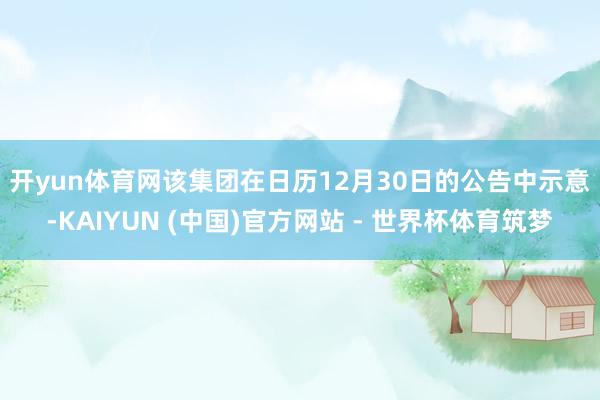 开yun体育网　　该集团在日历12月30日的公告中示意-KAIYUN (中国)官方网站 - 世界杯体育筑梦