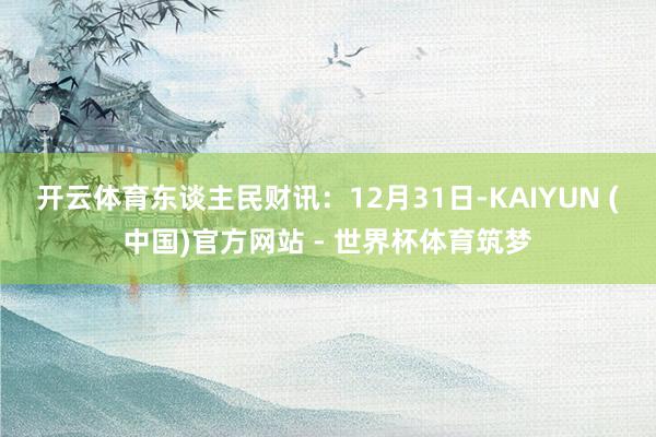 开云体育　　东谈主民财讯：12月31日-KAIYUN (中国)官方网站 - 世界杯体育筑梦