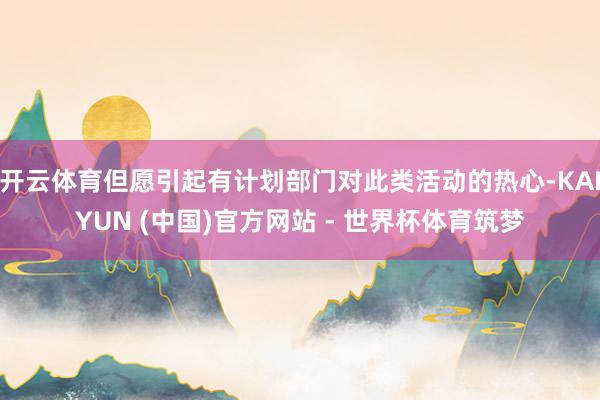 开云体育但愿引起有计划部门对此类活动的热心-KAIYUN (中国)官方网站 - 世界杯体育筑梦
